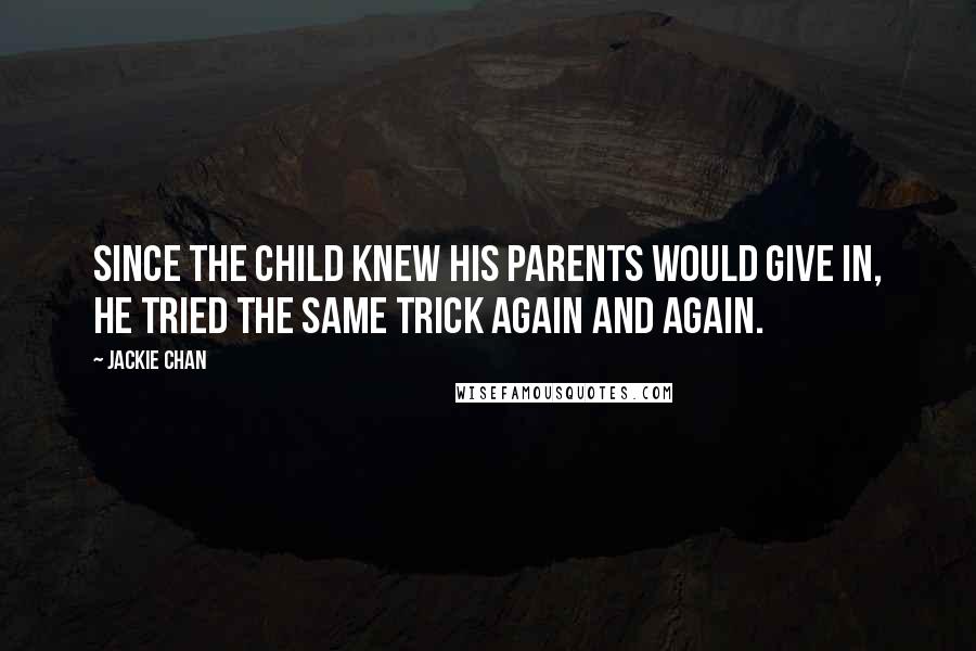 Jackie Chan Quotes: Since the child knew his parents would give in, he tried the same trick again and again.