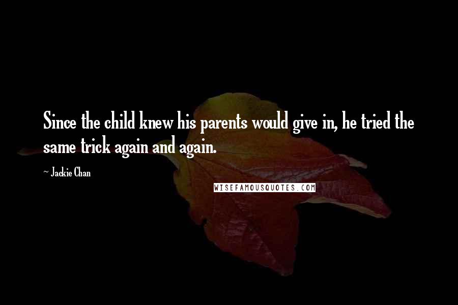 Jackie Chan Quotes: Since the child knew his parents would give in, he tried the same trick again and again.