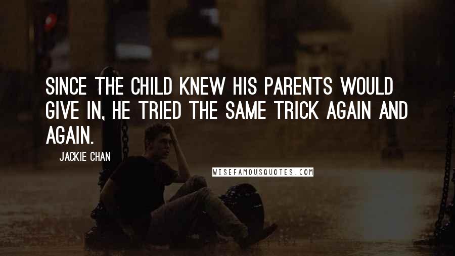 Jackie Chan Quotes: Since the child knew his parents would give in, he tried the same trick again and again.