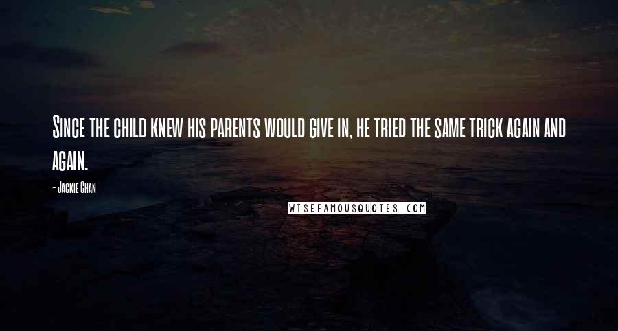 Jackie Chan Quotes: Since the child knew his parents would give in, he tried the same trick again and again.