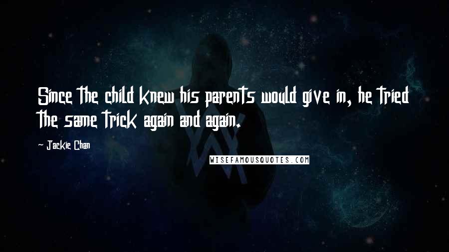 Jackie Chan Quotes: Since the child knew his parents would give in, he tried the same trick again and again.