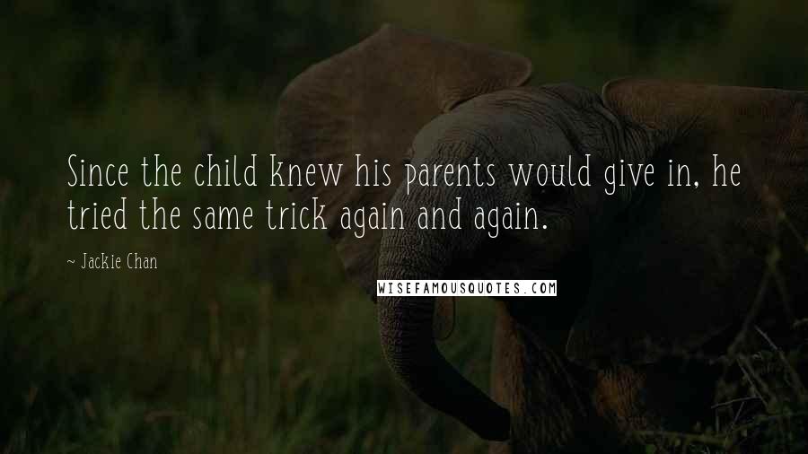 Jackie Chan Quotes: Since the child knew his parents would give in, he tried the same trick again and again.