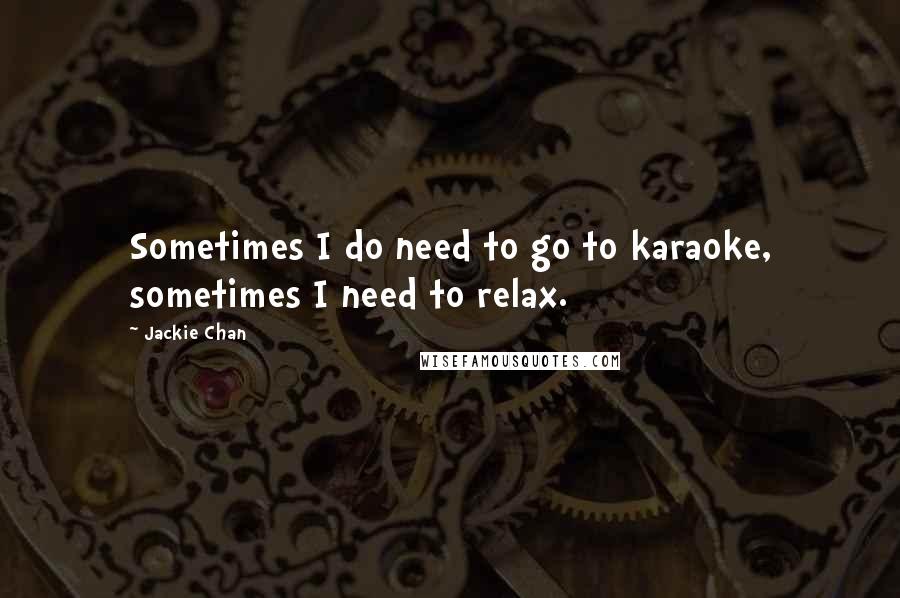 Jackie Chan Quotes: Sometimes I do need to go to karaoke, sometimes I need to relax.