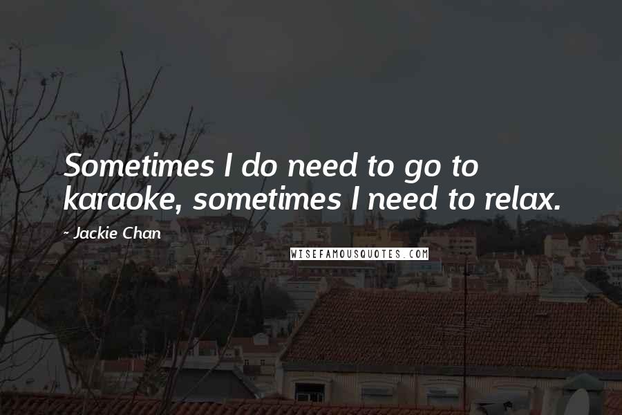 Jackie Chan Quotes: Sometimes I do need to go to karaoke, sometimes I need to relax.