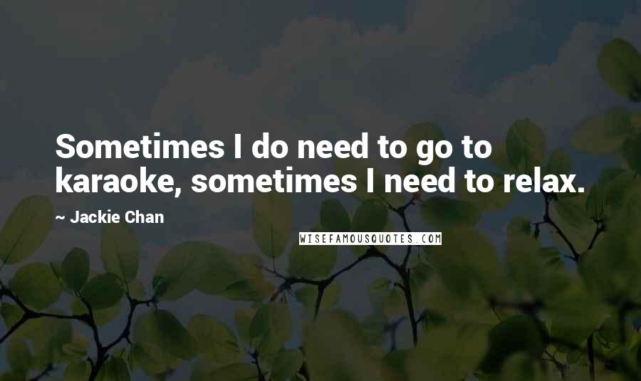 Jackie Chan Quotes: Sometimes I do need to go to karaoke, sometimes I need to relax.