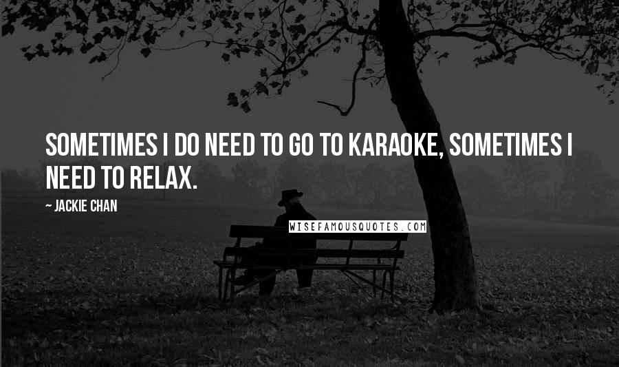 Jackie Chan Quotes: Sometimes I do need to go to karaoke, sometimes I need to relax.