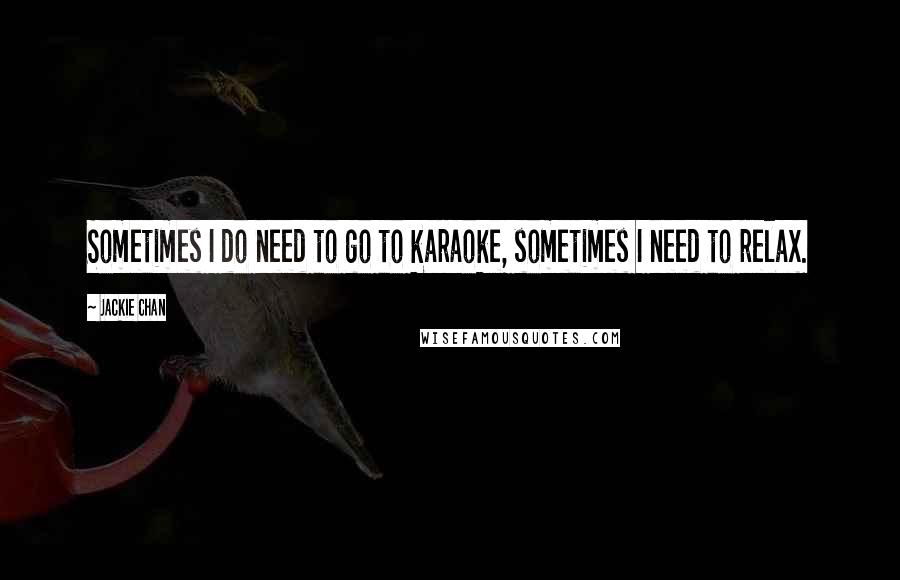 Jackie Chan Quotes: Sometimes I do need to go to karaoke, sometimes I need to relax.