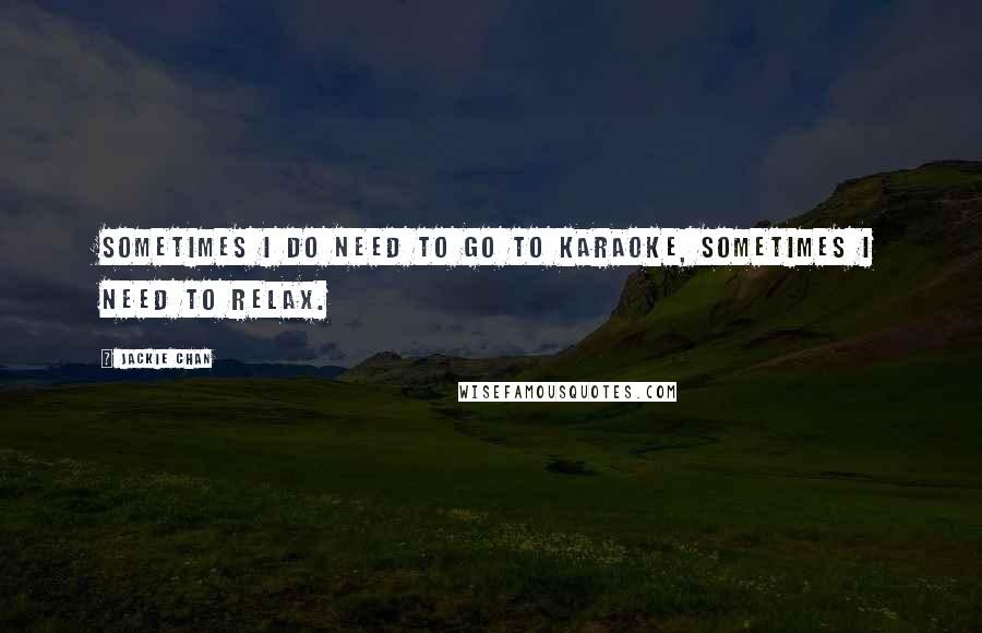 Jackie Chan Quotes: Sometimes I do need to go to karaoke, sometimes I need to relax.