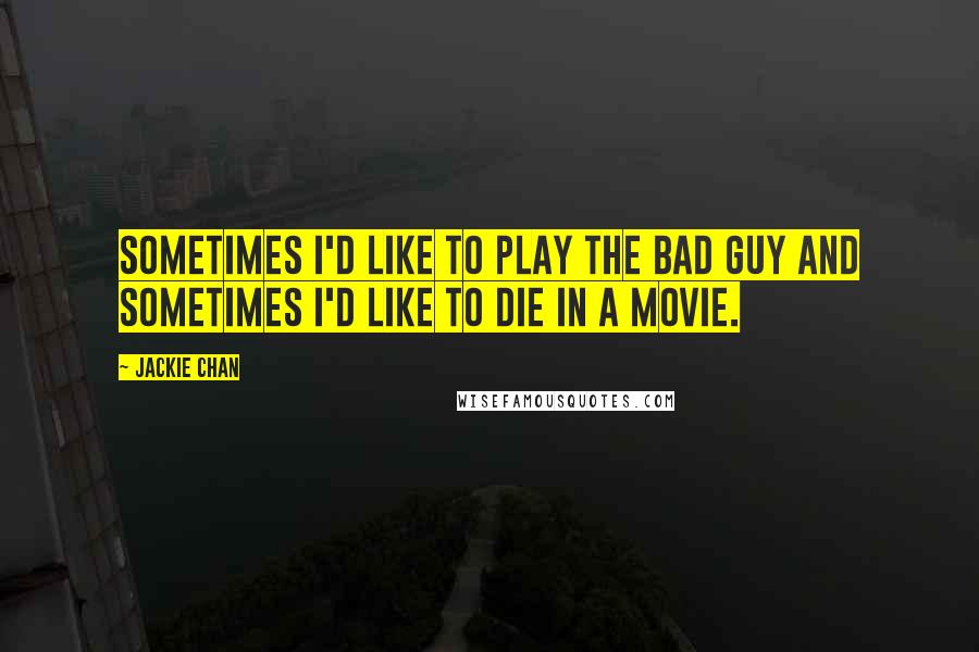 Jackie Chan Quotes: Sometimes I'd like to play the bad guy and sometimes I'd like to die in a movie.