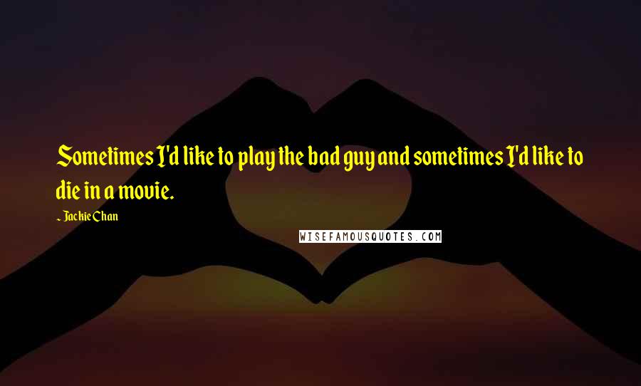 Jackie Chan Quotes: Sometimes I'd like to play the bad guy and sometimes I'd like to die in a movie.