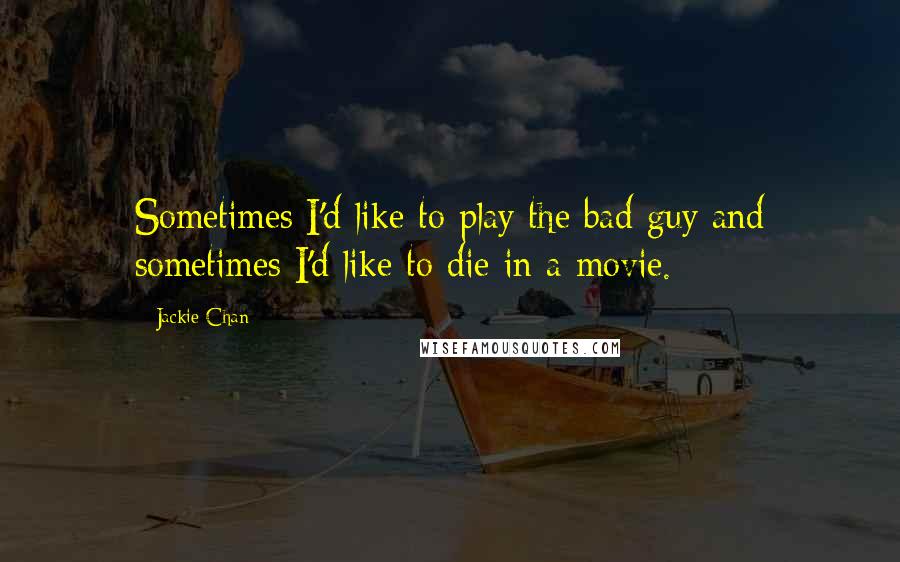 Jackie Chan Quotes: Sometimes I'd like to play the bad guy and sometimes I'd like to die in a movie.