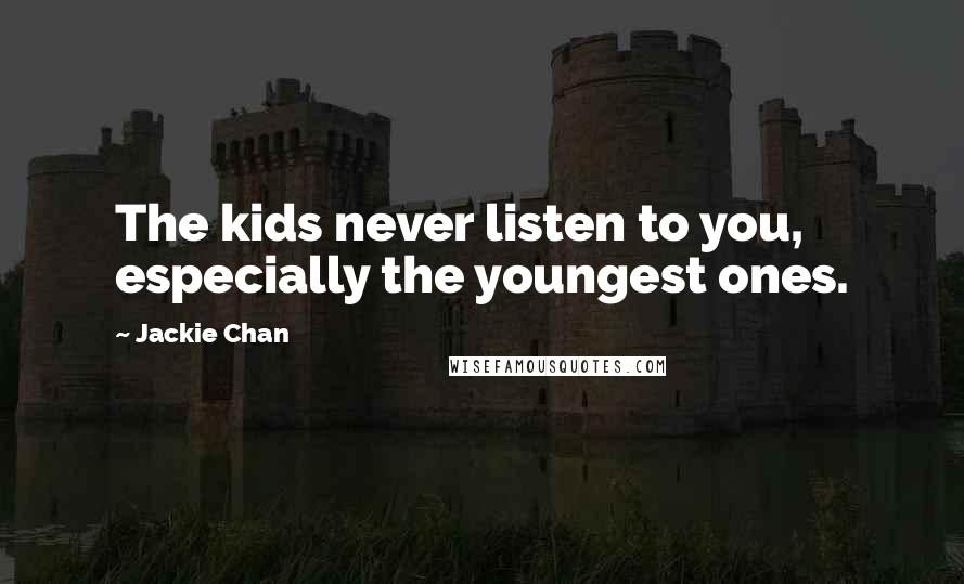 Jackie Chan Quotes: The kids never listen to you, especially the youngest ones.