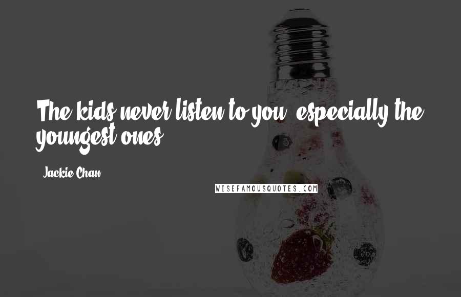 Jackie Chan Quotes: The kids never listen to you, especially the youngest ones.