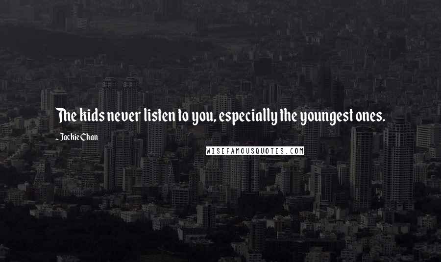 Jackie Chan Quotes: The kids never listen to you, especially the youngest ones.