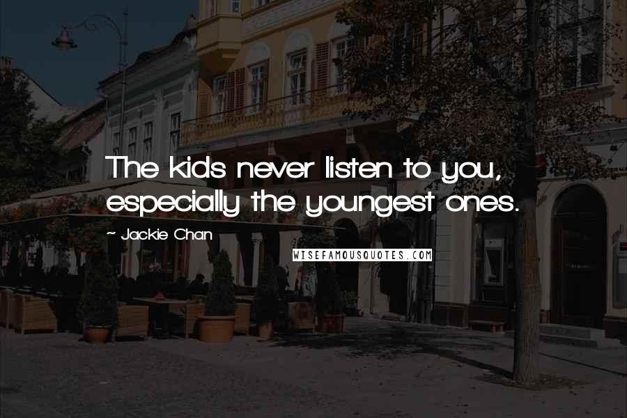 Jackie Chan Quotes: The kids never listen to you, especially the youngest ones.