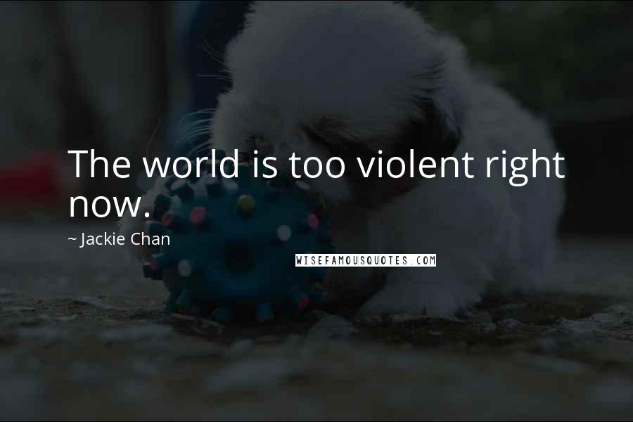 Jackie Chan Quotes: The world is too violent right now.