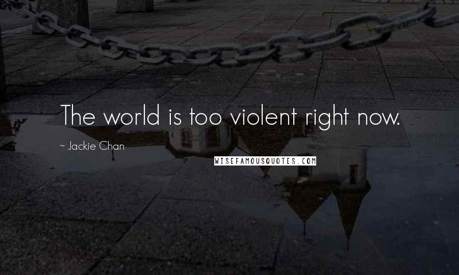 Jackie Chan Quotes: The world is too violent right now.