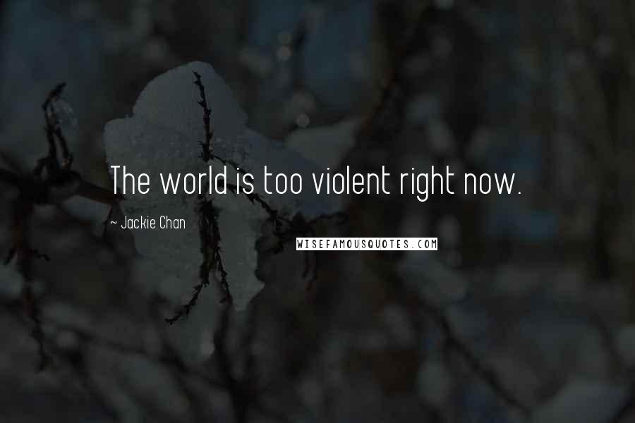 Jackie Chan Quotes: The world is too violent right now.