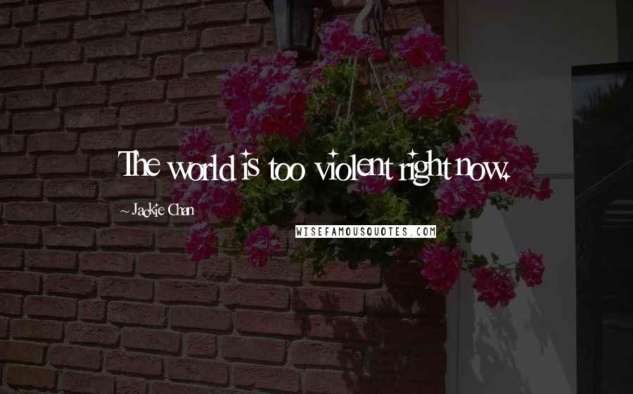 Jackie Chan Quotes: The world is too violent right now.