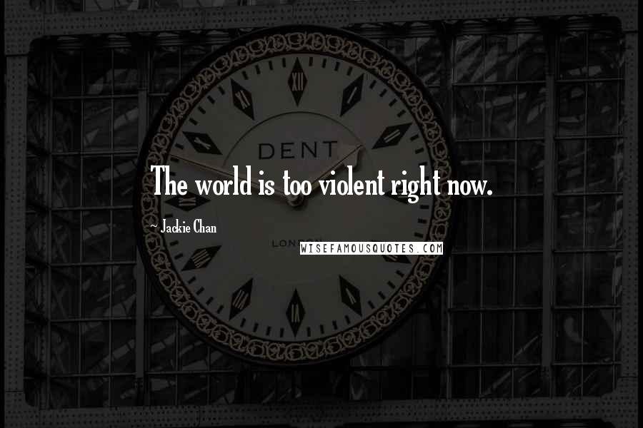 Jackie Chan Quotes: The world is too violent right now.
