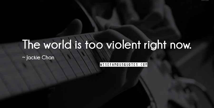 Jackie Chan Quotes: The world is too violent right now.