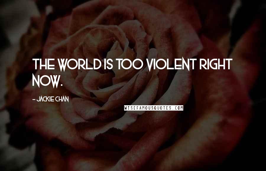 Jackie Chan Quotes: The world is too violent right now.