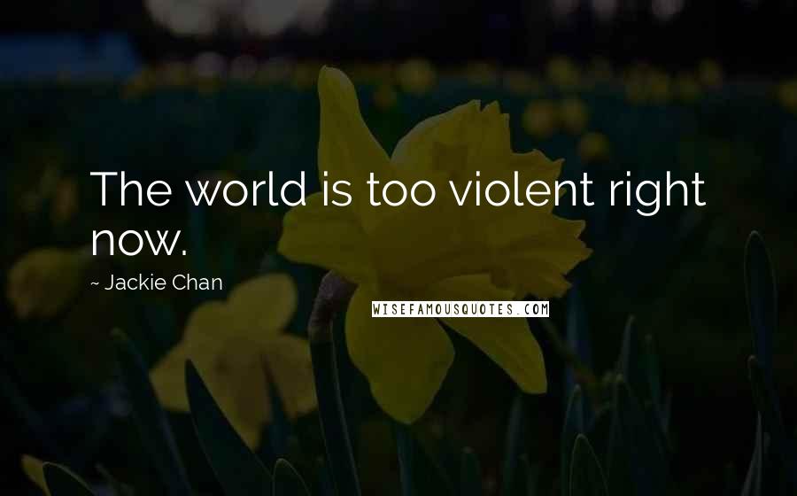 Jackie Chan Quotes: The world is too violent right now.