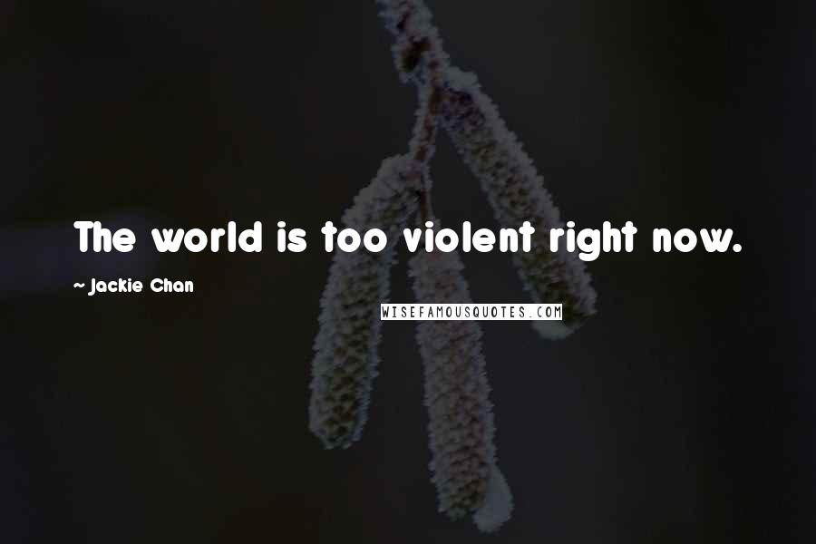 Jackie Chan Quotes: The world is too violent right now.