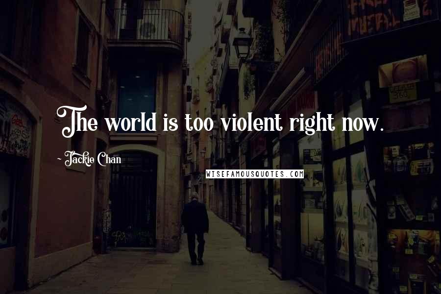 Jackie Chan Quotes: The world is too violent right now.