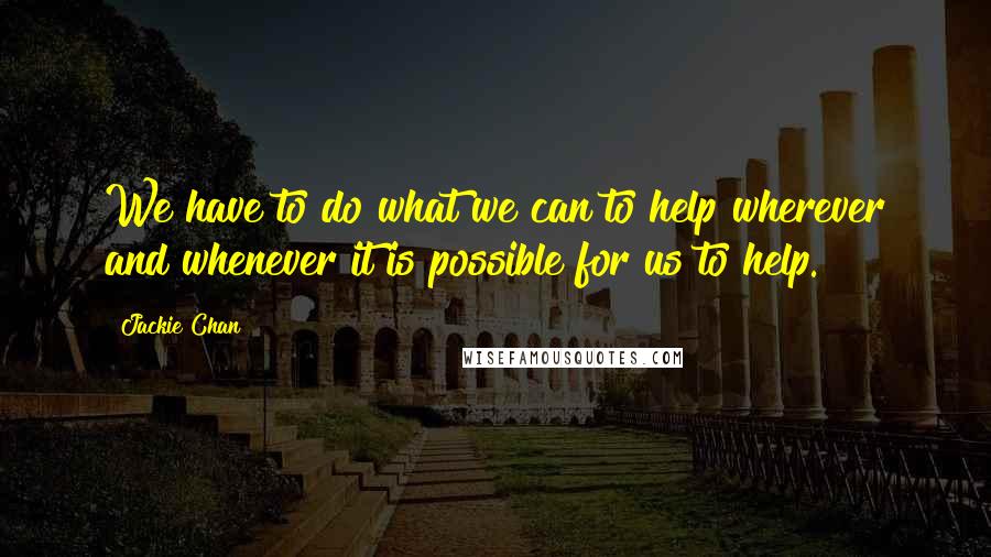 Jackie Chan Quotes: We have to do what we can to help wherever and whenever it is possible for us to help.