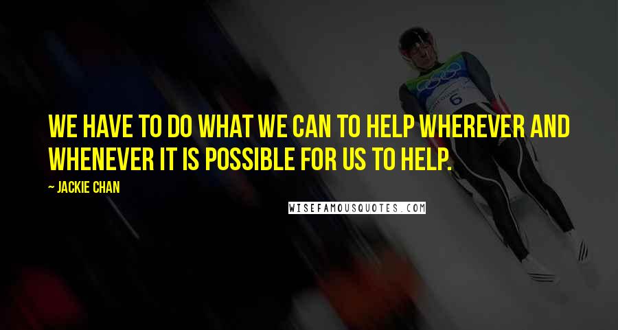 Jackie Chan Quotes: We have to do what we can to help wherever and whenever it is possible for us to help.