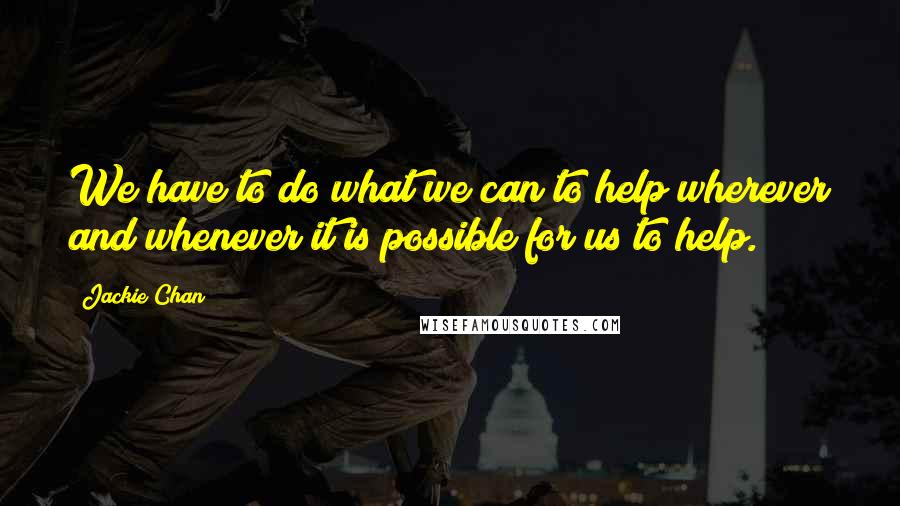 Jackie Chan Quotes: We have to do what we can to help wherever and whenever it is possible for us to help.