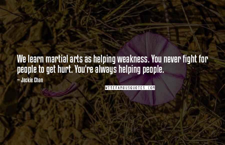 Jackie Chan Quotes: We learn martial arts as helping weakness. You never fight for people to get hurt. You're always helping people.