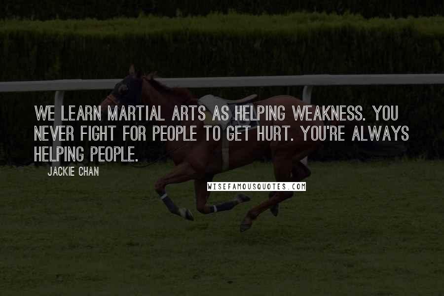 Jackie Chan Quotes: We learn martial arts as helping weakness. You never fight for people to get hurt. You're always helping people.