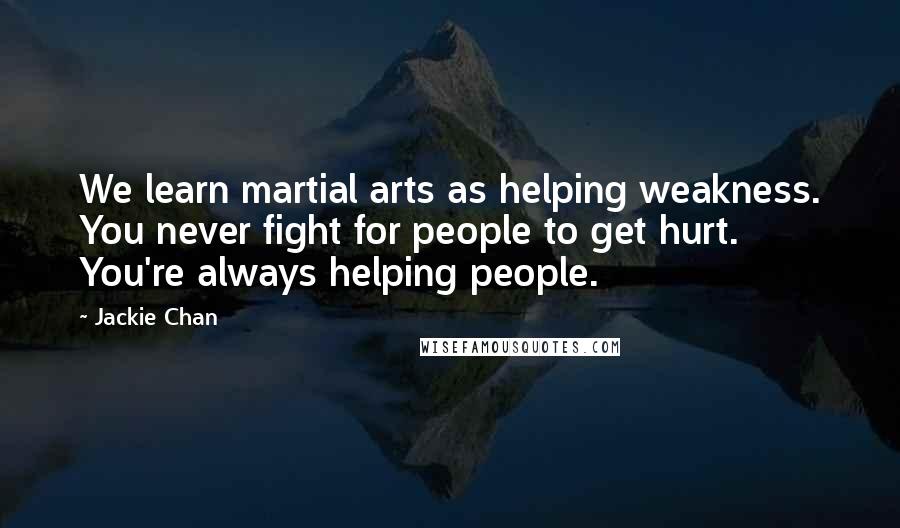 Jackie Chan Quotes: We learn martial arts as helping weakness. You never fight for people to get hurt. You're always helping people.