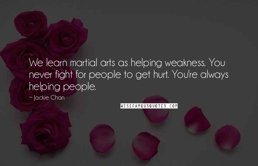 Jackie Chan Quotes: We learn martial arts as helping weakness. You never fight for people to get hurt. You're always helping people.