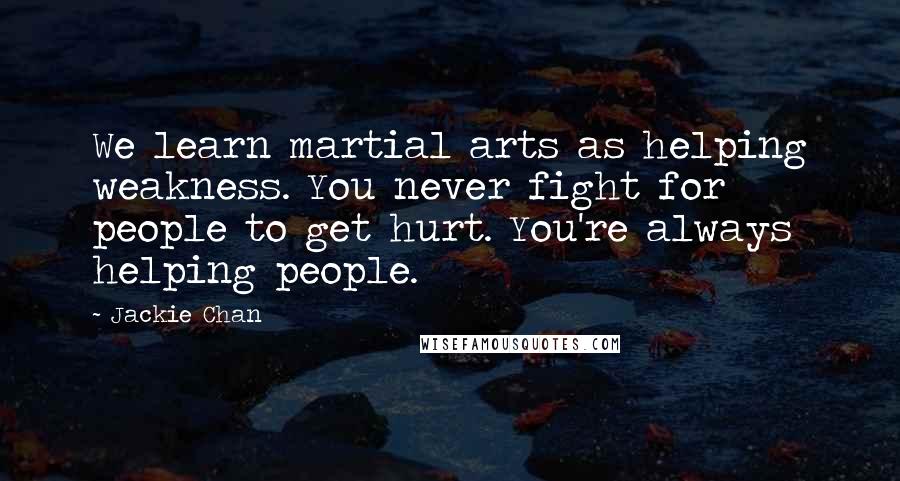 Jackie Chan Quotes: We learn martial arts as helping weakness. You never fight for people to get hurt. You're always helping people.