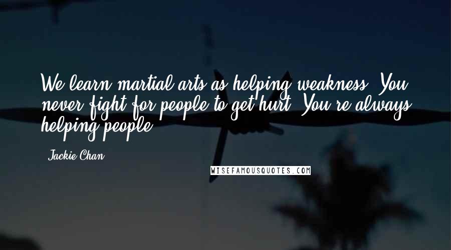 Jackie Chan Quotes: We learn martial arts as helping weakness. You never fight for people to get hurt. You're always helping people.