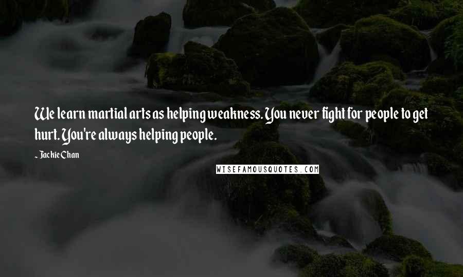 Jackie Chan Quotes: We learn martial arts as helping weakness. You never fight for people to get hurt. You're always helping people.