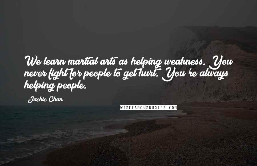 Jackie Chan Quotes: We learn martial arts as helping weakness. You never fight for people to get hurt. You're always helping people.