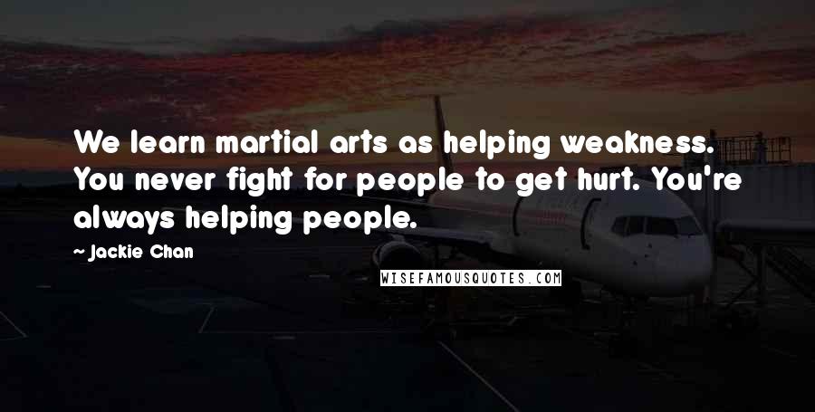 Jackie Chan Quotes: We learn martial arts as helping weakness. You never fight for people to get hurt. You're always helping people.