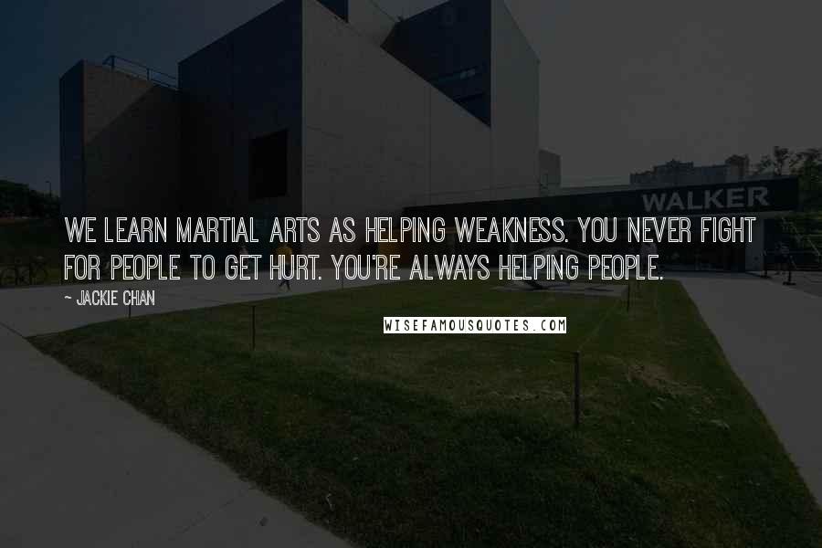 Jackie Chan Quotes: We learn martial arts as helping weakness. You never fight for people to get hurt. You're always helping people.