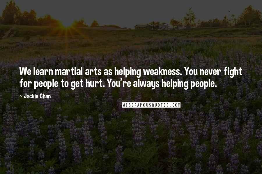 Jackie Chan Quotes: We learn martial arts as helping weakness. You never fight for people to get hurt. You're always helping people.