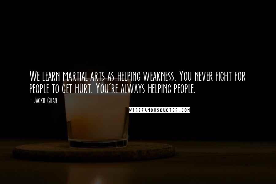 Jackie Chan Quotes: We learn martial arts as helping weakness. You never fight for people to get hurt. You're always helping people.