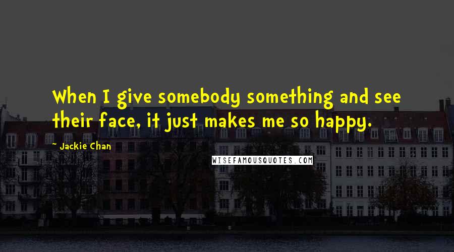 Jackie Chan Quotes: When I give somebody something and see their face, it just makes me so happy.