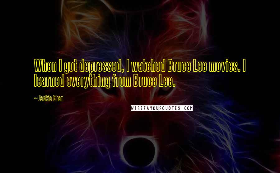 Jackie Chan Quotes: When I got depressed, I watched Bruce Lee movies. I learned everything from Bruce Lee.