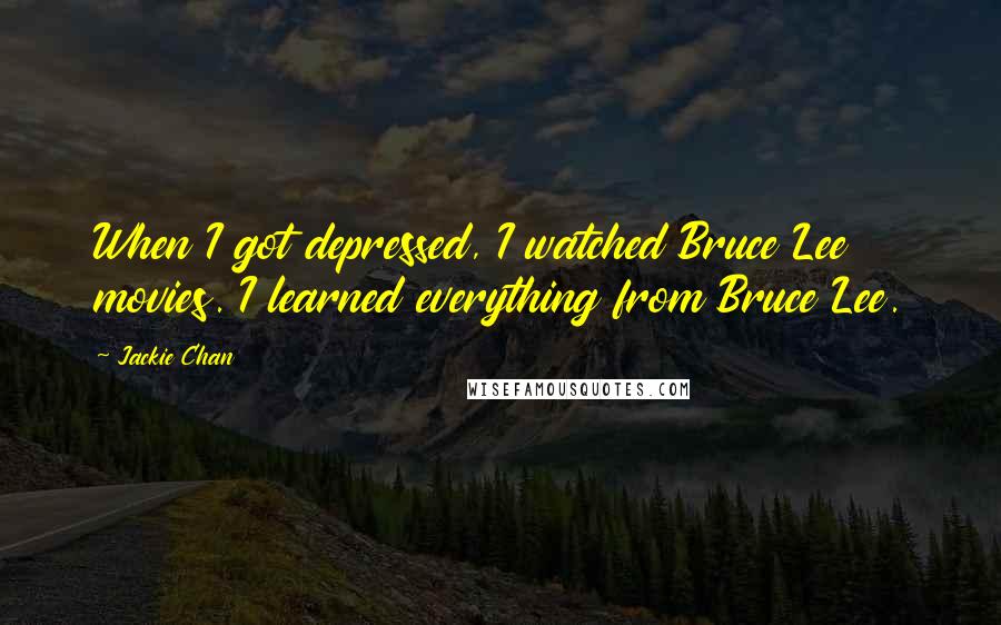 Jackie Chan Quotes: When I got depressed, I watched Bruce Lee movies. I learned everything from Bruce Lee.