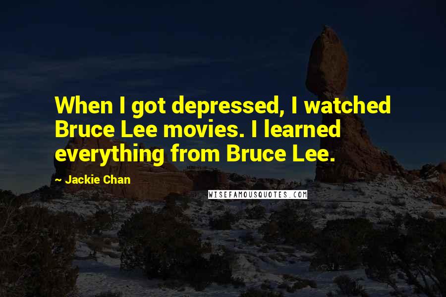Jackie Chan Quotes: When I got depressed, I watched Bruce Lee movies. I learned everything from Bruce Lee.