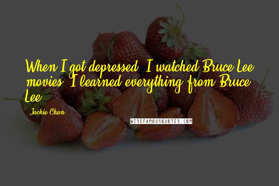 Jackie Chan Quotes: When I got depressed, I watched Bruce Lee movies. I learned everything from Bruce Lee.