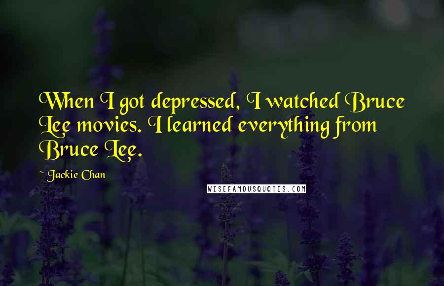 Jackie Chan Quotes: When I got depressed, I watched Bruce Lee movies. I learned everything from Bruce Lee.